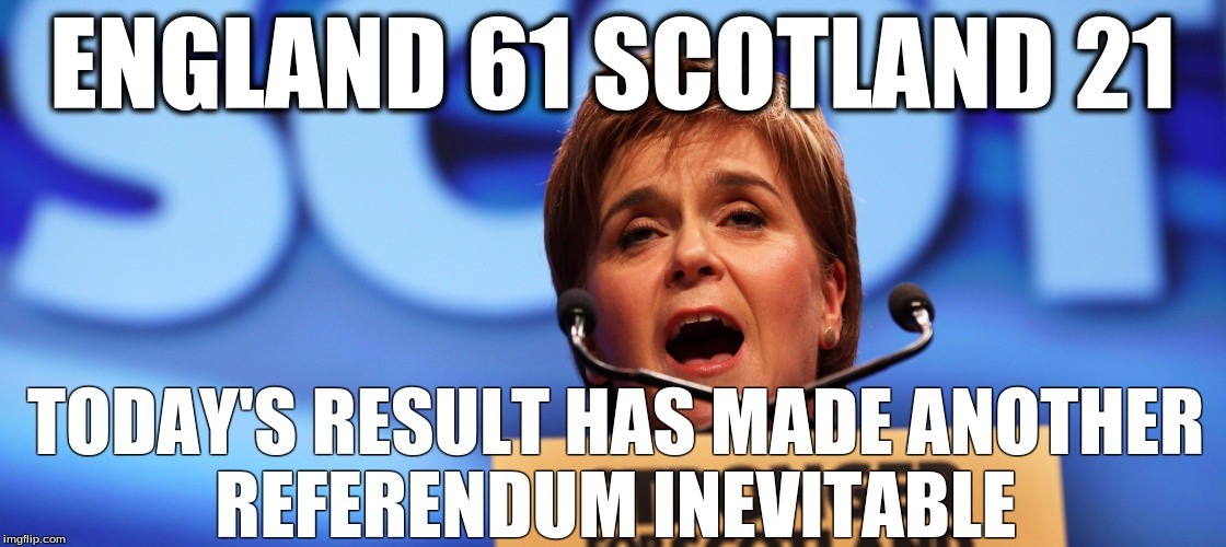 Indy 2  | ENGLAND 61 SCOTLAND 21; TODAY'S RESULT HAS MADE ANOTHER REFERENDUM INEVITABLE | image tagged in sturgeon snp | made w/ Imgflip meme maker