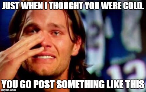 crying tom brady | JUST WHEN I THOUGHT YOU WERE COLD. YOU GO POST SOMETHING LIKE THIS | image tagged in crying tom brady | made w/ Imgflip meme maker