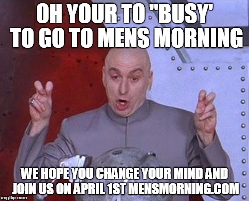 Dr Evil Laser | OH YOUR TO "BUSY' TO GO TO MENS MORNING; WE HOPE YOU CHANGE YOUR MIND AND JOIN US ON APRIL 1ST MENSMORNING.COM | image tagged in memes,dr evil laser | made w/ Imgflip meme maker