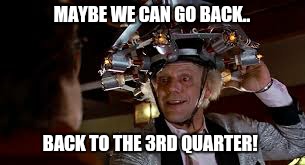 MAYBE WE CAN GO BACK.. BACK TO THE 3RD QUARTER! | made w/ Imgflip meme maker