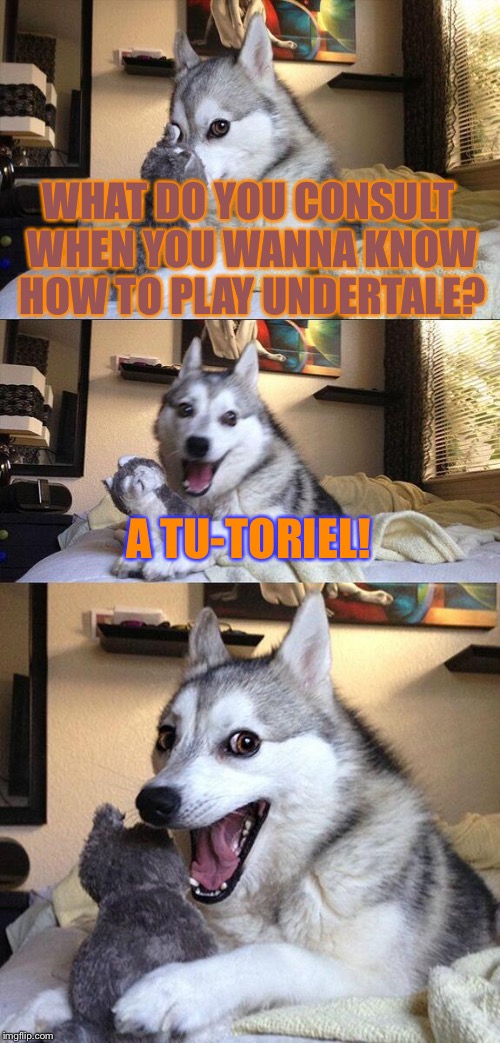 Tutoriel pun | WHAT DO YOU CONSULT WHEN YOU WANNA KNOW HOW TO PLAY UNDERTALE? A TU-TORIEL! | image tagged in memes,bad pun dog | made w/ Imgflip meme maker
