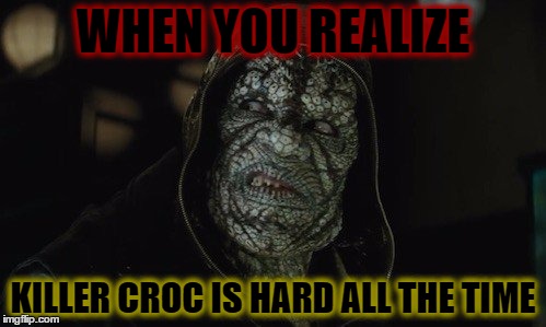 Killer Croc | WHEN YOU REALIZE; KILLER CROC IS HARD ALL THE TIME | image tagged in killer croc | made w/ Imgflip meme maker