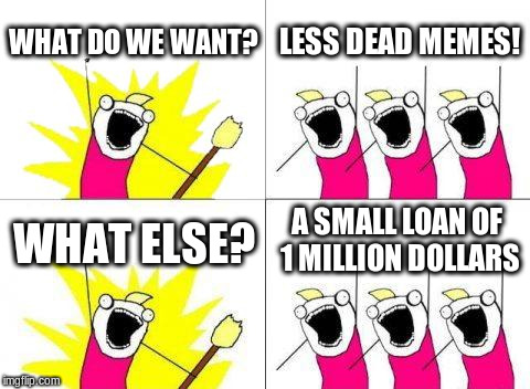 What Do We Want Meme | WHAT DO WE WANT? LESS DEAD MEMES! A SMALL LOAN OF 1 MILLION DOLLARS; WHAT ELSE? | image tagged in memes,what do we want | made w/ Imgflip meme maker