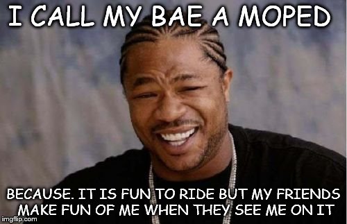 Pimp my moped | I CALL MY BAE A MOPED; BECAUSE. IT IS FUN TO RIDE BUT MY FRIENDS MAKE FUN OF ME WHEN THEY SEE ME ON IT | image tagged in memes,ride,bae,fun | made w/ Imgflip meme maker