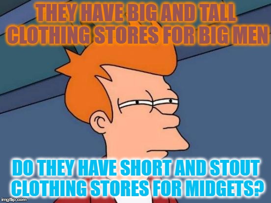 Futurama Fry Meme | THEY HAVE BIG AND TALL CLOTHING STORES FOR BIG MEN; DO THEY HAVE SHORT AND STOUT CLOTHING STORES FOR MIDGETS? | image tagged in memes,futurama fry | made w/ Imgflip meme maker