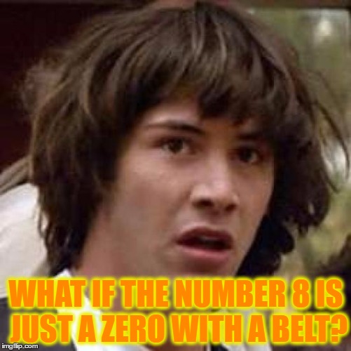 Conspiracy Keanu | WHAT IF THE NUMBER 8 IS JUST A ZERO WITH A BELT? | image tagged in memes,conspiracy keanu | made w/ Imgflip meme maker