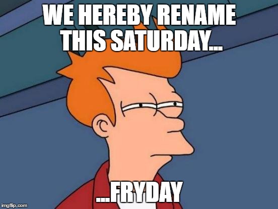 Futurama Fry | WE HEREBY RENAME THIS SATURDAY... ...FRYDAY | image tagged in memes,futurama fry | made w/ Imgflip meme maker