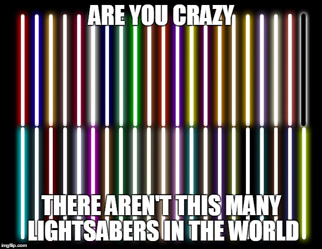 ARE YOU CRAZY; THERE AREN'T THIS MANY LIGHTSABERS IN THE WORLD | image tagged in light saber | made w/ Imgflip meme maker