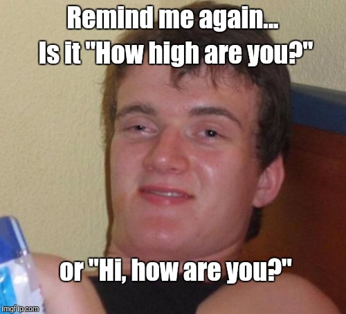 Reaching new heights  | Remind me again... Is it "How high are you?"; or "Hi, how are you?" | image tagged in memes,10 guy | made w/ Imgflip meme maker