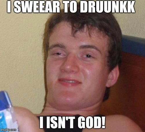 Being drunk like | I SWEEAR TO DRUUNKK; I ISN'T GOD! | image tagged in memes,10 guy,drunk | made w/ Imgflip meme maker