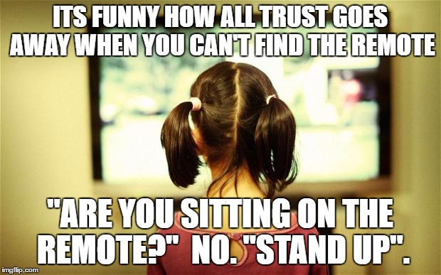 Why does this happen | ITS FUNNY HOW ALL TRUST GOES AWAY WHEN YOU CAN'T FIND THE REMOTE; "ARE YOU SITTING ON THE REMOTE?" 
NO. "STAND UP". | image tagged in memes,funny,lmao,lol,so true,featured | made w/ Imgflip meme maker