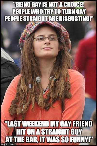 College Liberal Meme | "BEING GAY IS NOT A CHOICE! PEOPLE WHO TRY TO TURN GAY PEOPLE STRAIGHT ARE DISGUSTING!"; "LAST WEEKEND MY GAY FRIEND HIT ON A STRAIGHT GUY AT THE BAR, IT WAS SO FUNNY!" | image tagged in memes,college liberal,gay | made w/ Imgflip meme maker