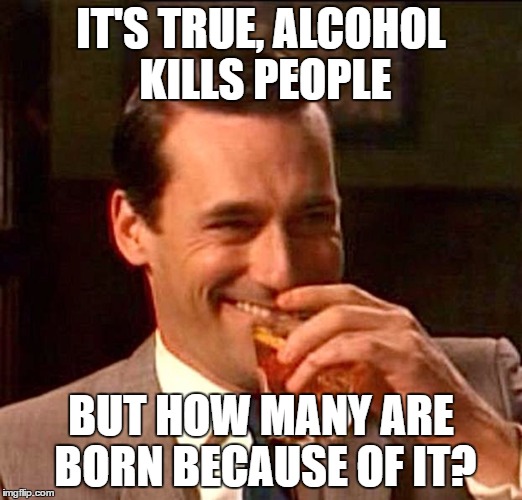What a roast | IT'S TRUE, ALCOHOL KILLS PEOPLE; BUT HOW MANY ARE BORN BECAUSE OF IT? | image tagged in memes,funny,so true,new,featured,lol | made w/ Imgflip meme maker