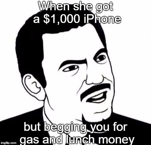 Seriously Face | When she got a $1,000 iPhone; but begging you for gas and lunch money | image tagged in memes,seriously face | made w/ Imgflip meme maker