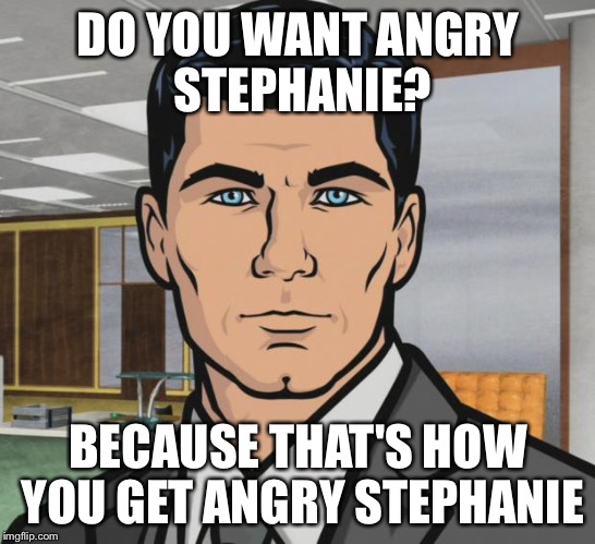 Archer | DO YOU WANT ANGRY STEPHANIE? BECAUSE THAT'S HOW YOU GET ANGRY STEPHANIE | image tagged in memes,archer | made w/ Imgflip meme maker