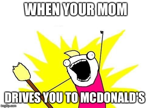 X All The Y Meme | WHEN YOUR MOM; DRIVES YOU TO MCDONALD'S | image tagged in memes,x all the y | made w/ Imgflip meme maker