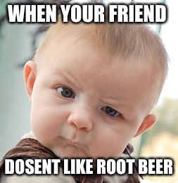 Skeptical Baby Meme | WHEN YOUR FRIEND; DOSENT LIKE ROOT BEER | image tagged in memes,skeptical baby | made w/ Imgflip meme maker