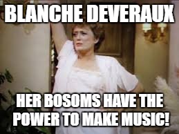 Golden girls | BLANCHE DEVERAUX; HER BOSOMS HAVE THE POWER TO MAKE MUSIC! | image tagged in memes | made w/ Imgflip meme maker