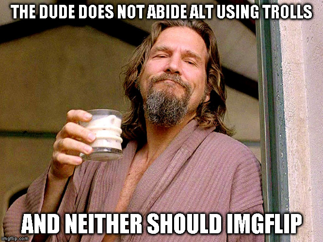 Alt using troll awareness meme | THE DUDE DOES NOT ABIDE ALT USING TROLLS; AND NEITHER SHOULD IMGFLIP | image tagged in jeff bridges,memes,the dude,alt using trolls,awareness,icts | made w/ Imgflip meme maker