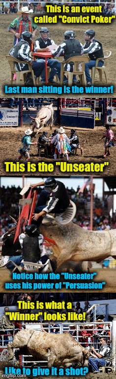 Angola Prison Rodeo, Angola Louisiana.  A Bunch of Bull and Clowning Around! |  This is an event called "Convict Poker"; Last man sitting is the winner! This is the "Unseater"; Notice how the "Unseater" uses his power of "Persuasion"; This is what a "Winner" looks like! Like to give it a shot? | image tagged in rodeo,prison,memes,evilmandoevil,funny | made w/ Imgflip meme maker