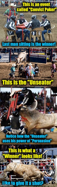 Angola Prison Rodeo, Angola Louisiana.  A Bunch of Bull and Clowning Around! | This is an event called "Convict Poker"; Last man sitting is the winner! This is the "Unseater"; Notice how the "Unseater" uses his power of "Persuasion"; This is what a "Winner" looks like! Like to give it a shot? | image tagged in rodeo,prison,memes,evilmandoevil,funny | made w/ Imgflip meme maker