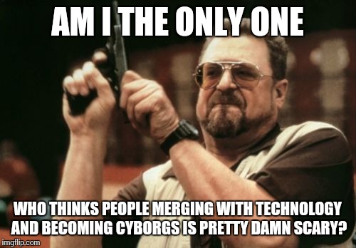 I'll probably see Ghost in the Shell because come on, Scarlett Johanson but that shit creeps me out | AM I THE ONLY ONE; WHO THINKS PEOPLE MERGING WITH TECHNOLOGY AND BECOMING CYBORGS IS PRETTY DAMN SCARY? | image tagged in memes,am i the only one around here | made w/ Imgflip meme maker