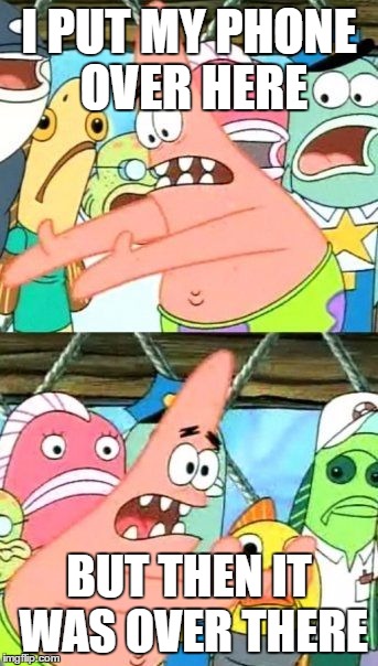 Put It Somewhere Else Patrick | I PUT MY PHONE OVER HERE; BUT THEN IT WAS OVER THERE | image tagged in memes,put it somewhere else patrick | made w/ Imgflip meme maker