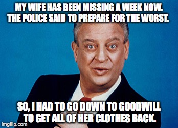 Rodney | MY WIFE HAS BEEN MISSING A WEEK NOW. THE POLICE SAID TO PREPARE FOR THE WORST. SO, I HAD TO GO DOWN TO GOODWILL TO GET ALL OF HER CLOTHES BACK. | image tagged in rodney,funny,lol | made w/ Imgflip meme maker
