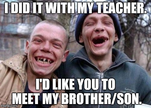 Homeschooled | I DID IT WITH MY TEACHER. I'D LIKE YOU TO MEET MY BROTHER/SON. | image tagged in memes,ugly twins | made w/ Imgflip meme maker