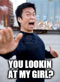 Angry Asian | YOU LOOKIN AT MY GIRL? | image tagged in memes,angry asian | made w/ Imgflip meme maker