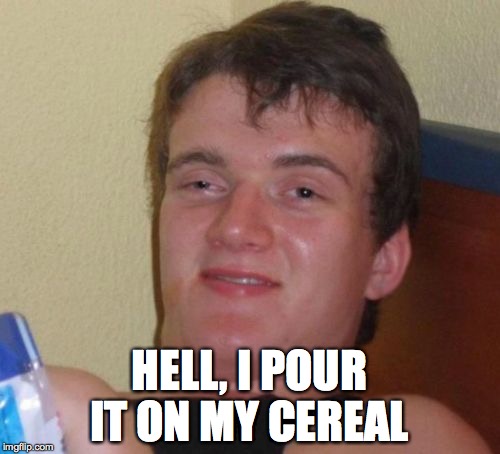 10 Guy Meme | HELL, I POUR IT ON MY CEREAL | image tagged in memes,10 guy | made w/ Imgflip meme maker