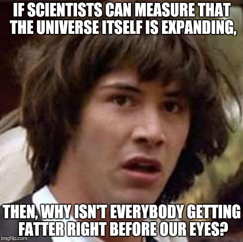 Conspiracy Keanu | IF SCIENTISTS CAN MEASURE THAT THE UNIVERSE ITSELF IS EXPANDING, THEN, WHY ISN'T EVERYBODY GETTING FATTER RIGHT BEFORE OUR EYES? | image tagged in memes,conspiracy keanu | made w/ Imgflip meme maker