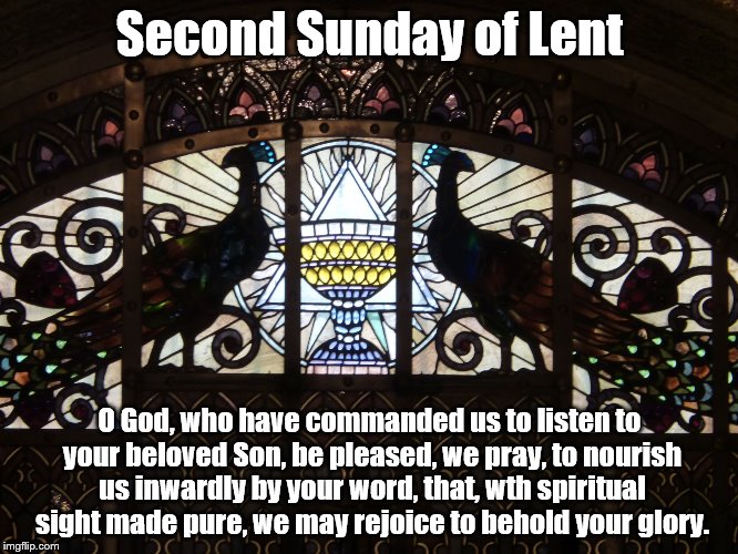 Second Sunday of Lent; O God, who have commanded us to listen to your beloved Son, be pleased, we pray, to nourish us inwardly by your word, that, wth spiritual sight made pure, we may rejoice to behold your glory. | image tagged in lent | made w/ Imgflip meme maker