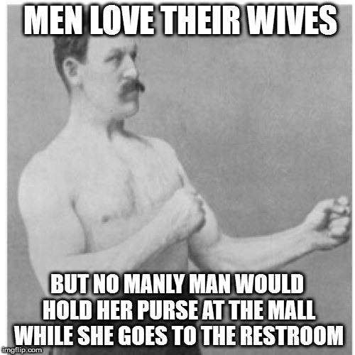 Overly Manly Man Meme | MEN LOVE THEIR WIVES; BUT NO MANLY MAN WOULD HOLD HER PURSE AT THE MALL WHILE SHE GOES TO THE RESTROOM | image tagged in memes,overly manly man | made w/ Imgflip meme maker