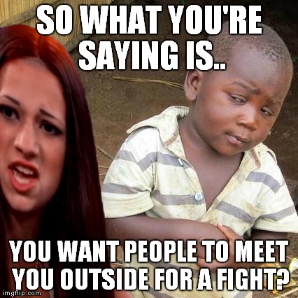 Crazy Muricans! | SO WHAT YOU'RE SAYING IS.. YOU WANT PEOPLE TO MEET YOU OUTSIDE FOR A FIGHT? | image tagged in third world skeptical kid,cash me ousside how bow dah | made w/ Imgflip meme maker