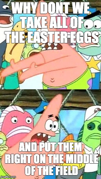 Put It Somewhere Else Patrick | WHY DONT WE TAKE ALL OF THE EASTER EGGS; AND PUT THEM RIGHT ON THE MIDDLE OF THE FIELD | image tagged in memes,put it somewhere else patrick | made w/ Imgflip meme maker