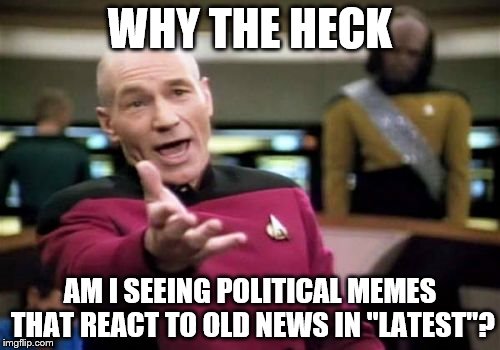 For instance, I just saw a political meme about Donald Trump winning the election... |  WHY THE HECK; AM I SEEING POLITICAL MEMES THAT REACT TO OLD NEWS IN "LATEST"? | image tagged in memes,picard wtf,politics,please make it stop | made w/ Imgflip meme maker
