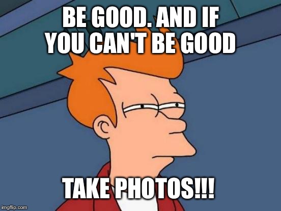 Futurama Fry Meme | BE GOOD. AND IF YOU CAN'T BE GOOD TAKE PHOTOS!!! | image tagged in memes,futurama fry | made w/ Imgflip meme maker