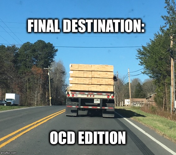 FINAL DESTINATION:; OCD EDITION | image tagged in final destination,lumber truck,horror,ocd | made w/ Imgflip meme maker