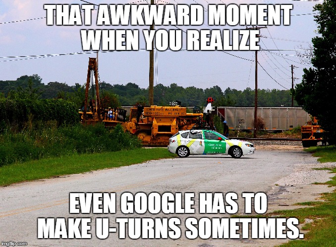 Google U-Turn | THAT AWKWARD MOMENT WHEN YOU REALIZE; EVEN GOOGLE HAS TO MAKE U-TURNS SOMETIMES. | image tagged in u turn google,google,street view | made w/ Imgflip meme maker