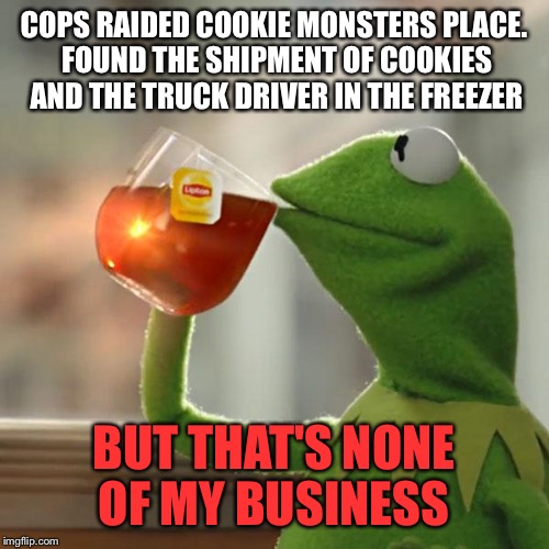 Cookie hazard  | COPS RAIDED COOKIE MONSTERS PLACE. FOUND THE SHIPMENT OF COOKIES AND THE TRUCK DRIVER IN THE FREEZER; BUT THAT'S NONE OF MY BUSINESS | image tagged in memes,but thats none of my business,kermit the frog | made w/ Imgflip meme maker