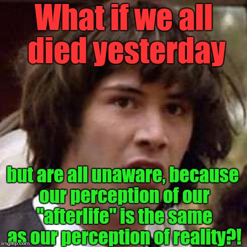Conspiracy Keanu | What if we all died yesterday; but are all unaware, because our perception of our "afterlife" is the same as our perception of reality?! | image tagged in memes,conspiracy keanu | made w/ Imgflip meme maker