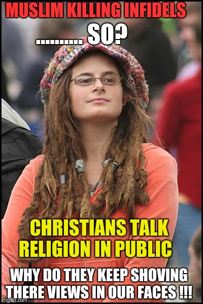 College Liberal | MUSLIM KILLING INFIDELS; .......... SO? CHRISTIANS TALK RELIGION IN PUBLIC; WHY DO THEY KEEP SHOVING THERE VIEWS IN OUR FACES !!! | image tagged in memes,college liberal | made w/ Imgflip meme maker