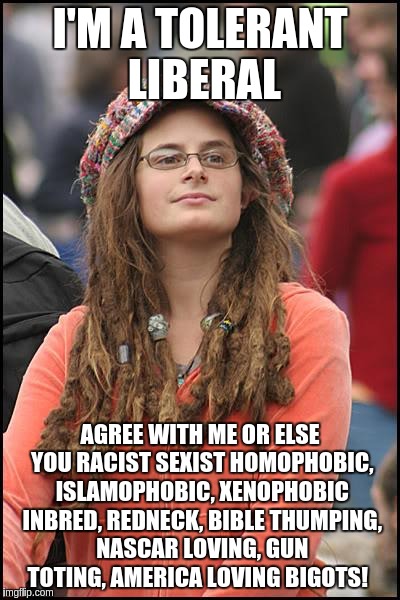 College Liberal | I'M A TOLERANT LIBERAL; AGREE WITH ME OR ELSE YOU RACIST SEXIST HOMOPHOBIC, ISLAMOPHOBIC, XENOPHOBIC INBRED, REDNECK, BIBLE THUMPING, NASCAR LOVING, GUN TOTING, AMERICA LOVING BIGOTS! | image tagged in memes,college liberal | made w/ Imgflip meme maker