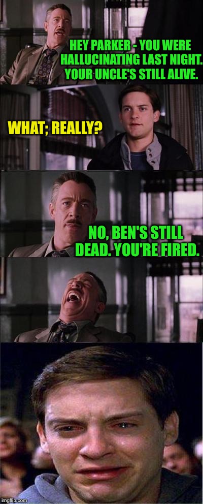 HEY PARKER - YOU WERE HALLUCINATING LAST NIGHT. YOUR UNCLE'S STILL ALIVE. NO, BEN'S STILL DEAD. YOU'RE FIRED. WHAT; REALLY? | made w/ Imgflip meme maker