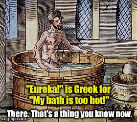 Archimedes' Revelation | "Eureka!" is Greek for "My bath is too hot!"; There. That's a thing you know now. | image tagged in eureka,archimedes,bath | made w/ Imgflip meme maker