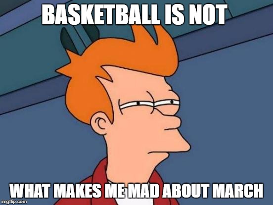 Futurama Fry Meme | BASKETBALL IS NOT; WHAT MAKES ME MAD ABOUT MARCH | image tagged in memes,futurama fry | made w/ Imgflip meme maker