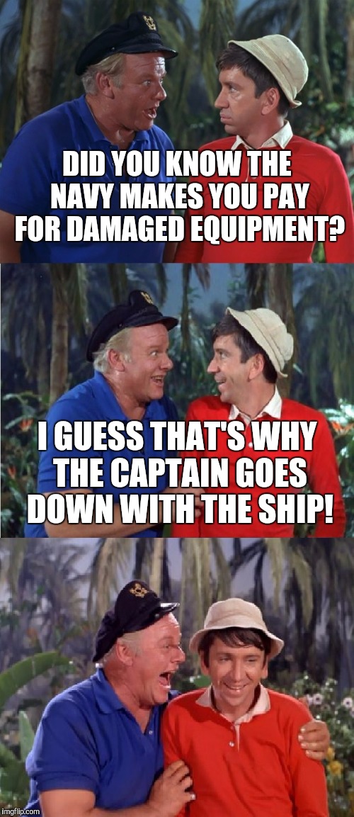 Gilligan Bad Pun | DID YOU KNOW THE NAVY MAKES YOU PAY FOR DAMAGED EQUIPMENT? I GUESS THAT'S WHY THE CAPTAIN GOES DOWN WITH THE SHIP! | image tagged in gilligan bad pun,memes,military,navy | made w/ Imgflip meme maker