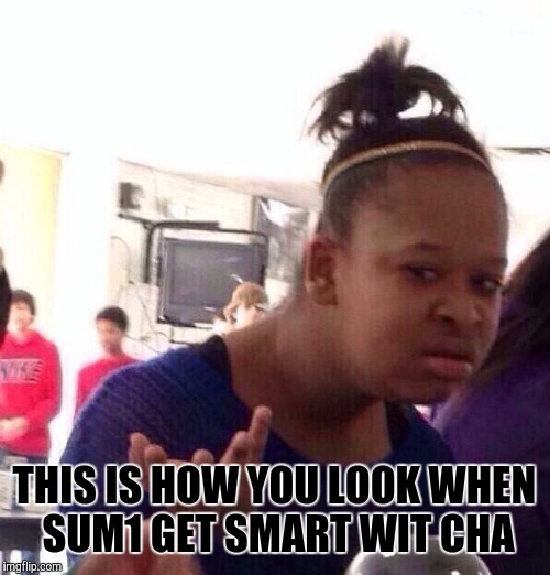 Black Girl Wat | THIS IS HOW YOU LOOK WHEN SUM1 GET SMART WIT CHA | image tagged in memes,black girl wat | made w/ Imgflip meme maker