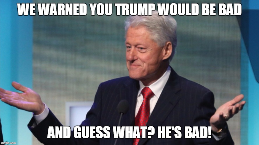Bill Clinton: What Did You Expect? | WE WARNED YOU TRUMP WOULD BE BAD; AND GUESS WHAT? HE'S BAD! | image tagged in bill clinton so what,trump,clinton,bad | made w/ Imgflip meme maker